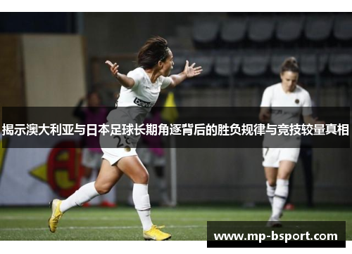 揭示澳大利亚与日本足球长期角逐背后的胜负规律与竞技较量真相
