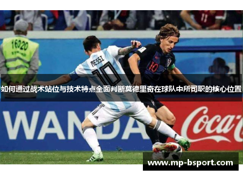 如何通过战术站位与技术特点全面判断莫德里奇在球队中所司职的核心位置