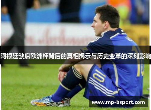 阿根廷缺席欧洲杯背后的真相揭示与历史变革的深刻影响