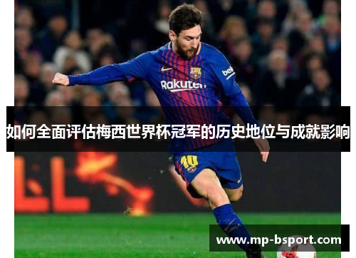 如何全面评估梅西世界杯冠军的历史地位与成就影响