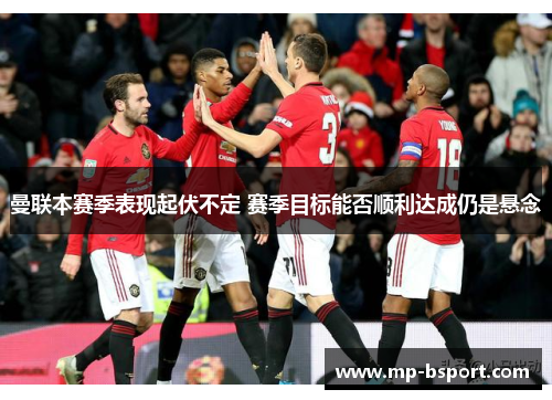 曼联本赛季表现起伏不定 赛季目标能否顺利达成仍是悬念