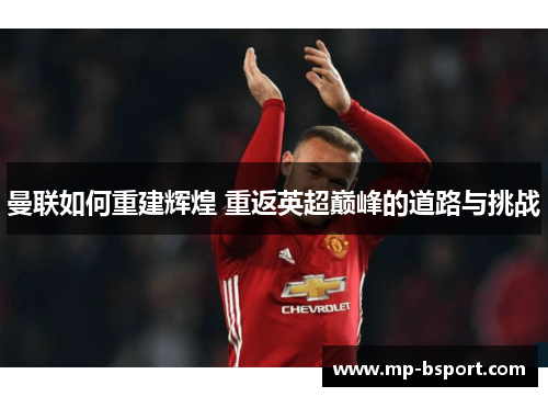 曼联如何重建辉煌 重返英超巅峰的道路与挑战