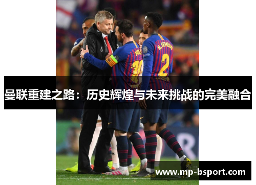 曼联重建之路：历史辉煌与未来挑战的完美融合