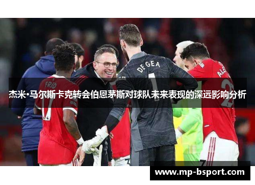 杰米·马尔斯卡克转会伯恩茅斯对球队未来表现的深远影响分析