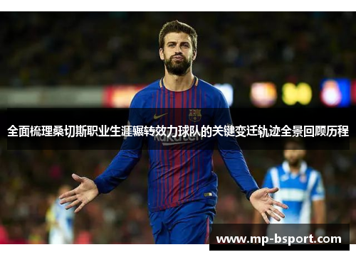 全面梳理桑切斯职业生涯辗转效力球队的关键变迁轨迹全景回顾历程