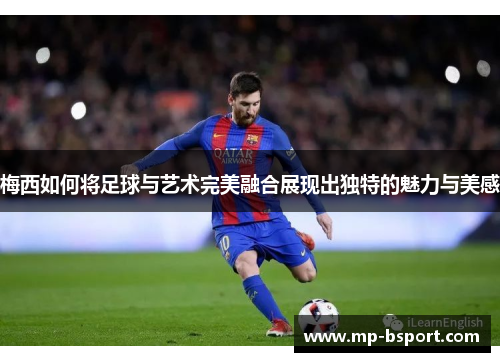 梅西如何将足球与艺术完美融合展现出独特的魅力与美感