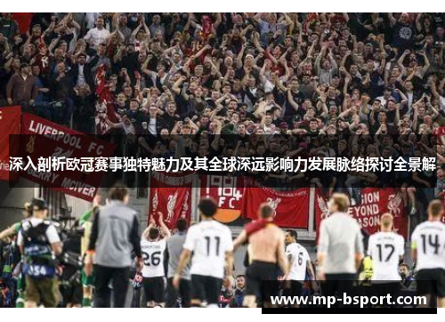 深入剖析欧冠赛事独特魅力及其全球深远影响力发展脉络探讨全景解