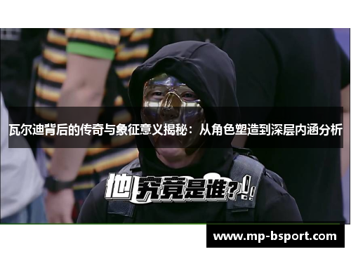 瓦尔迪背后的传奇与象征意义揭秘：从角色塑造到深层内涵分析