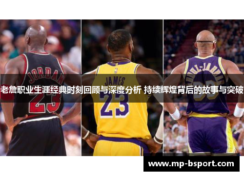 老詹职业生涯经典时刻回顾与深度分析 持续辉煌背后的故事与突破