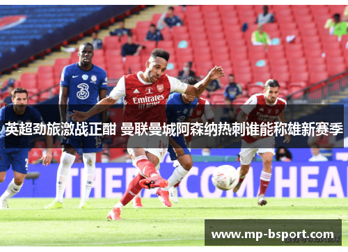 英超劲旅激战正酣 曼联曼城阿森纳热刺谁能称雄新赛季