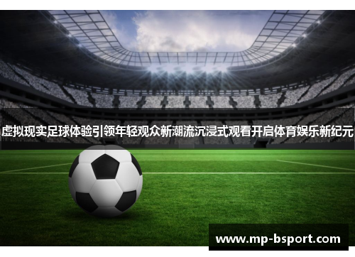 虚拟现实足球体验引领年轻观众新潮流沉浸式观看开启体育娱乐新纪元