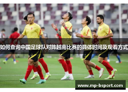 如何查询中国足球队对阵越南比赛的具体时间及观看方式