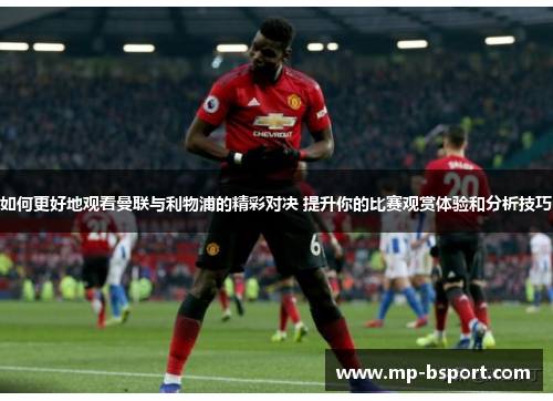 如何更好地观看曼联与利物浦的精彩对决 提升你的比赛观赏体验和分析技巧
