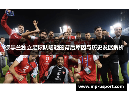 德黑兰独立足球队崛起的背后原因与历史发展解析
