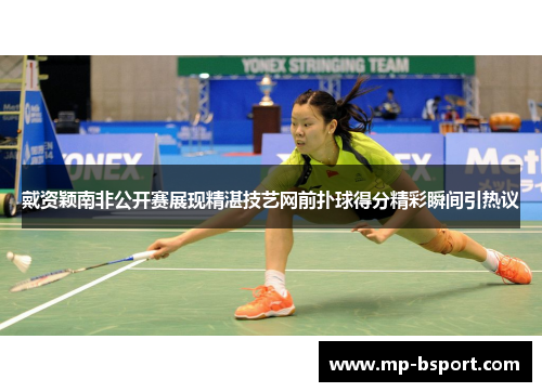 戴资颖南非公开赛展现精湛技艺网前扑球得分精彩瞬间引热议