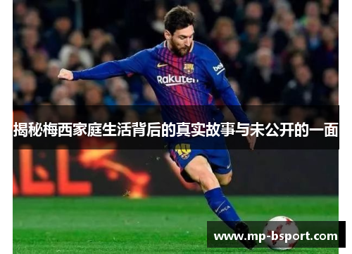 揭秘梅西家庭生活背后的真实故事与未公开的一面