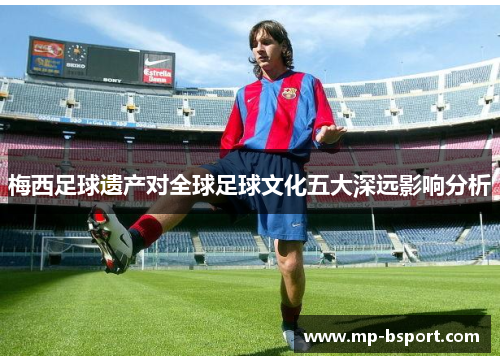梅西足球遗产对全球足球文化五大深远影响分析