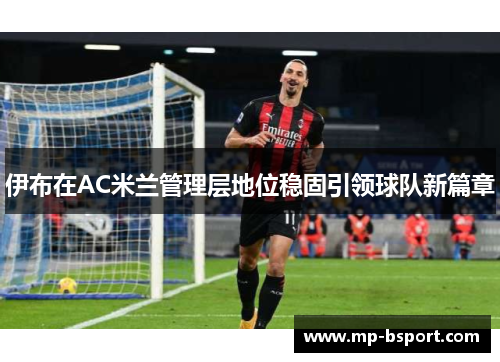 伊布在AC米兰管理层地位稳固引领球队新篇章 伊布在AC米兰管理层地位稳固引领球队新篇章