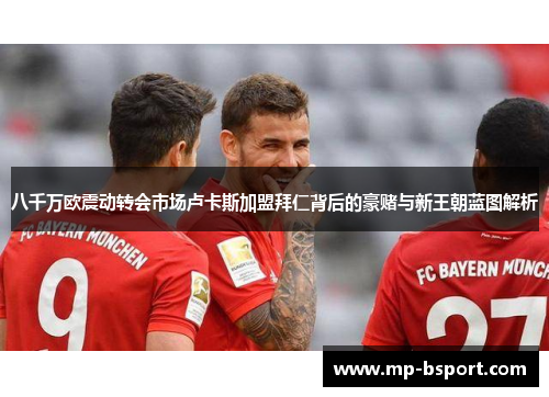 八千万欧震动转会市场卢卡斯加盟拜仁背后的豪赌与新王朝蓝图解析