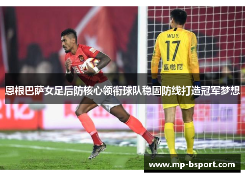 恩根巴萨女足后防核心领衔球队稳固防线打造冠军梦想