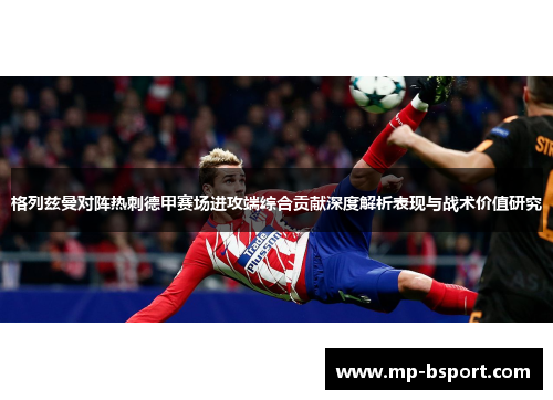格列兹曼对阵热刺德甲赛场进攻端综合贡献深度解析表现与战术价值研究 格列兹曼对阵热刺德甲赛场进攻端综合贡献深度解析表现与战术价值研究