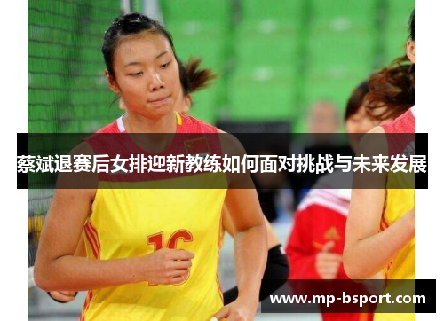 蔡斌退赛后女排迎新教练如何面对挑战与未来发展