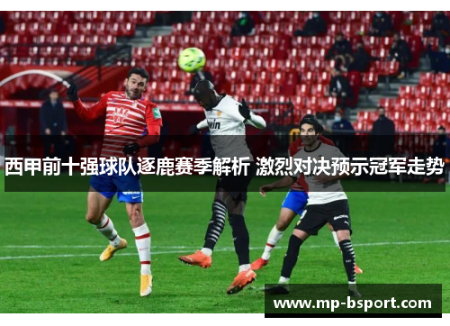 西甲前十强球队逐鹿赛季解析 激烈对决预示冠军走势